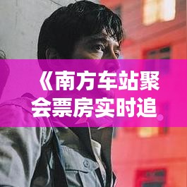 《南方车站聚会票房实时追踪：火热上映，票房飙升》