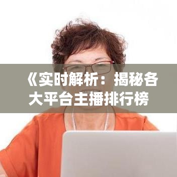 《实时解析：揭秘各大平台主播排行榜风云变幻》