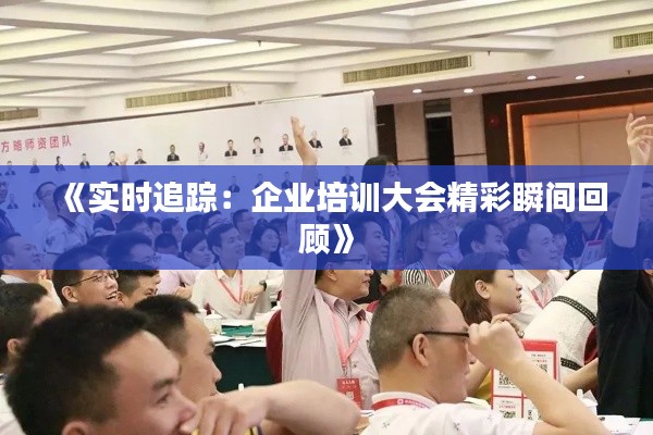 《实时追踪：企业培训大会精彩瞬间回顾》