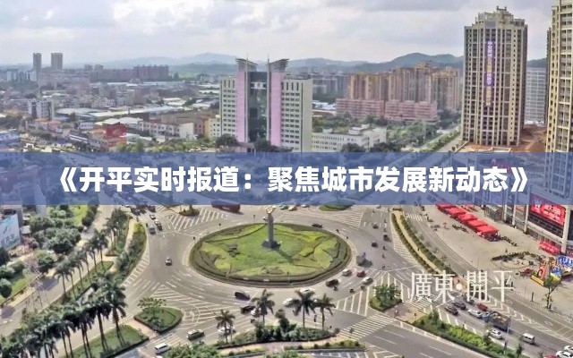 《开平实时报道：聚焦城市发展新动态》