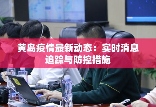 黄岛疫情最新动态：实时消息追踪与防控措施