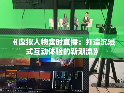 《虚拟人物实时直播：打造沉浸式互动体验的新潮流》