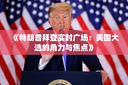 《特朗普拜登实时广场：美国大选的角力与焦点》