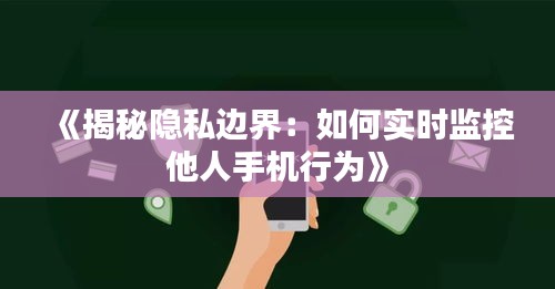 《揭秘隐私边界：如何实时监控他人手机行为》