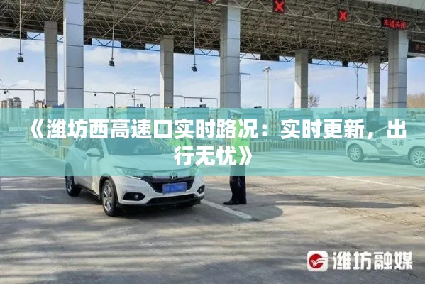《潍坊西高速口实时路况：实时更新，出行无忧》