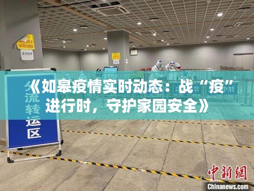 《如皋疫情实时动态：战“疫”进行时，守护家园安全》