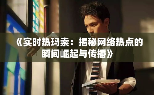《实时热玛索：揭秘网络热点的瞬间崛起与传播》