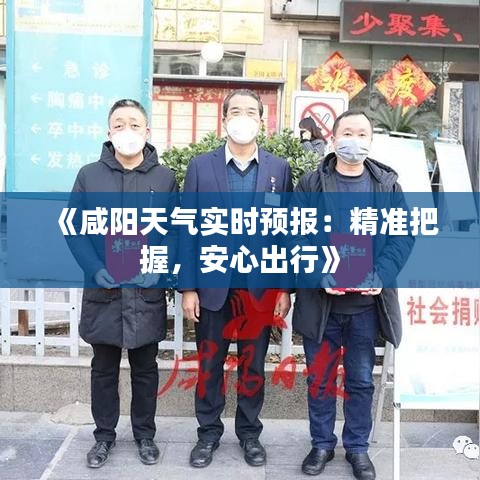 《咸阳天气实时预报：精准把握，安心出行》