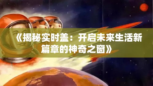 《揭秘实时盖：开启未来生活新篇章的神奇之窗》