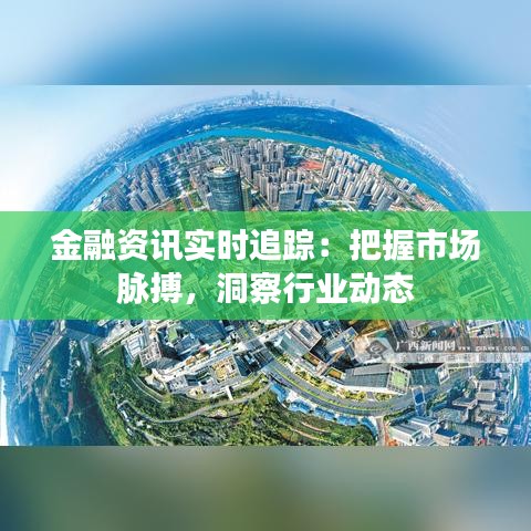 金融资讯实时追踪：把握市场脉搏，洞察行业动态