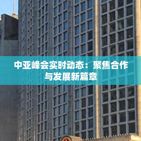 中亚峰会实时动态：聚焦合作与发展新篇章