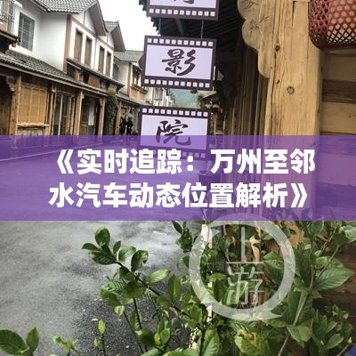《实时追踪：万州至邻水汽车动态位置解析》