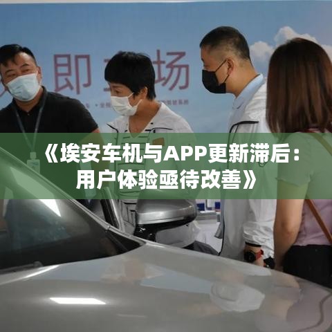 《埃安车机与APP更新滞后：用户体验亟待改善》