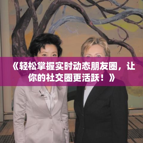 《轻松掌握实时动态朋友圈，让你的社交圈更活跃！》