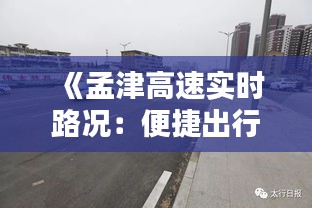 《孟津高速实时路况：便捷出行，尽在掌握》
