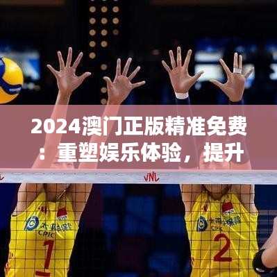 2024澳门正版精准免费：重塑娱乐体验，提升生活质量