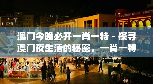澳门今晚必开一肖一特 - 探寻澳门夜生活的秘密，一肖一特的魅力无与伦比！