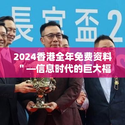 2024香港全年免费资料＂—信息时代的巨大福利