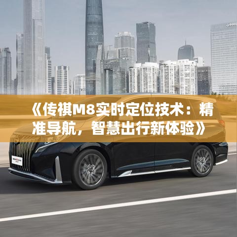 《传祺M8实时定位技术：精准导航，智慧出行新体验》