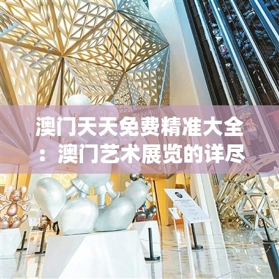 澳门天天免费精准大全：澳门艺术展览的详尽指南
