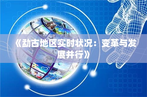 《勐古地区实时状况：变革与发展并行》