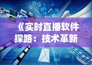 《实时直播软件探路：技术革新与市场机遇并存》