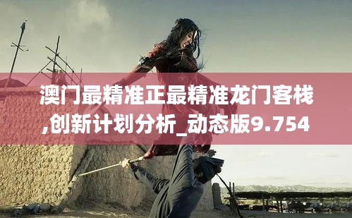 澳门最精准正最精准龙门客栈,创新计划分析_动态版9.754