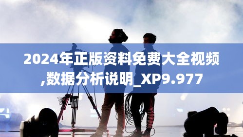 2024年正版资料免费大全视频,数据分析说明_XP9.977