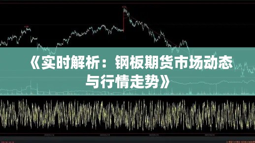 《实时解析：钢板期货市场动态与行情走势》