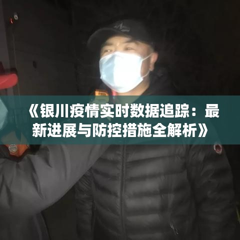 《银川疫情实时数据追踪：最新进展与防控措施全解析》