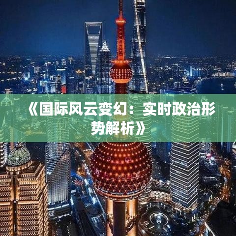《国际风云变幻：实时政治形势解析》