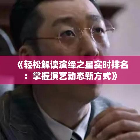 《轻松解读演绎之星实时排名：掌握演艺动态新方式》