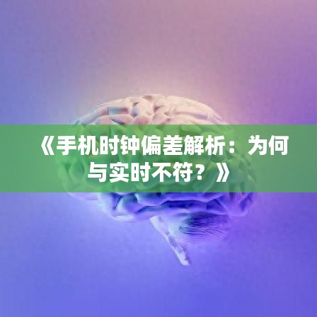 《手机时钟偏差解析：为何与实时不符？》