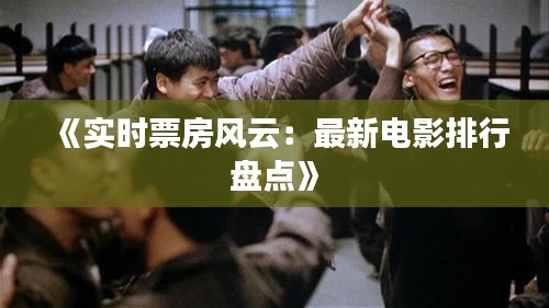 《实时票房风云：最新电影排行盘点》