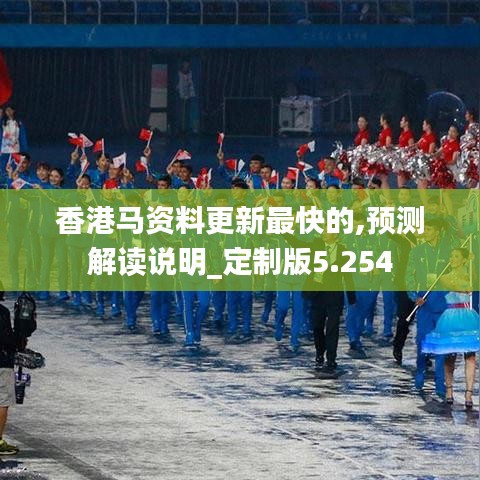 香港马资料更新最快的,预测解读说明_定制版5.254