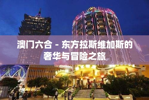澳门六合 - 东方拉斯维加斯的奢华与冒险之旅