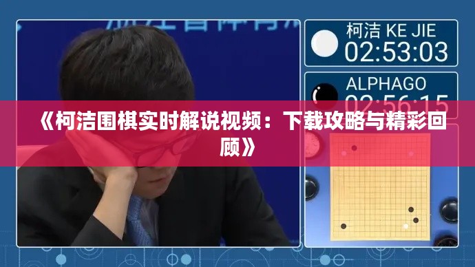 《柯洁围棋实时解说视频：下载攻略与精彩回顾》