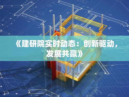 《建研院实时动态：创新驱动，发展共赢》