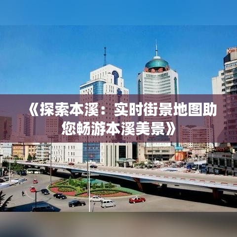 《探索本溪：实时街景地图助您畅游本溪美景》