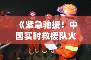 《紧急驰援！中国实时救援队火速赶赴土耳其灾区》