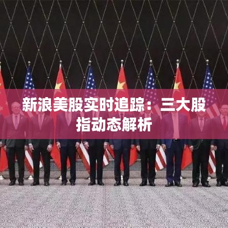 新浪美股实时追踪：三大股指动态解析