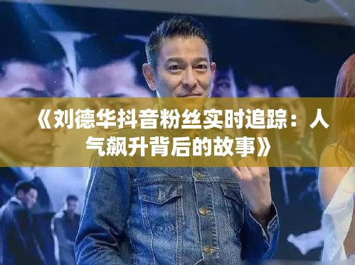 《刘德华抖音粉丝实时追踪：人气飙升背后的故事》