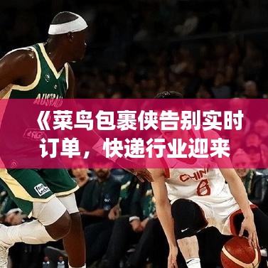 《菜鸟包裹侠告别实时订单，快递行业迎来新变革》