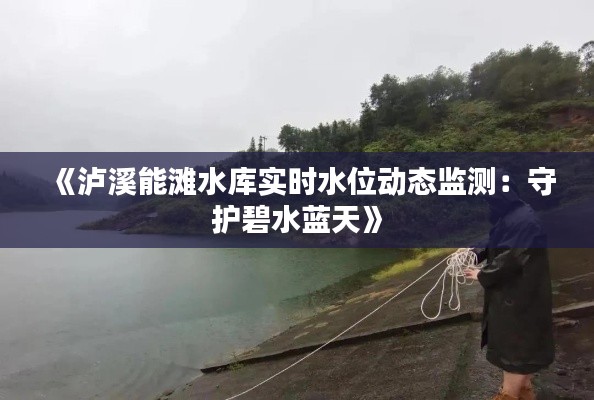 《泸溪能滩水库实时水位动态监测：守护碧水蓝天》