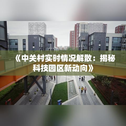 《中关村实时情况解散：揭秘科技园区新动向》
