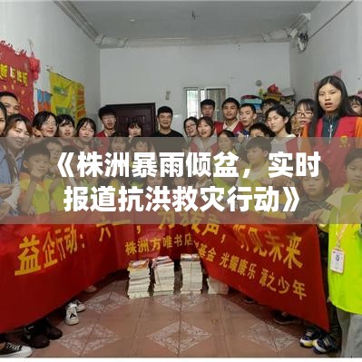 《株洲暴雨倾盆，实时报道抗洪救灾行动》