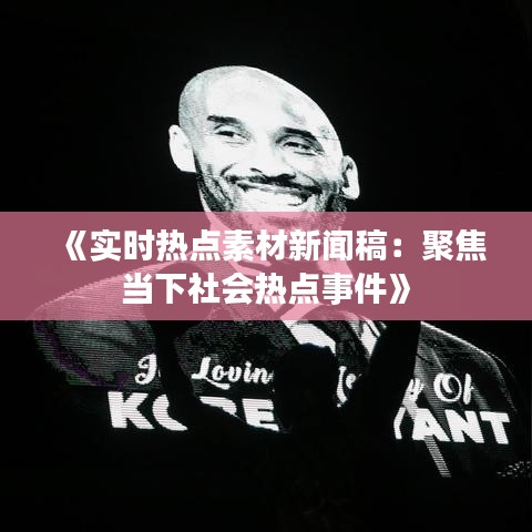 《实时热点素材新闻稿：聚焦当下社会热点事件》