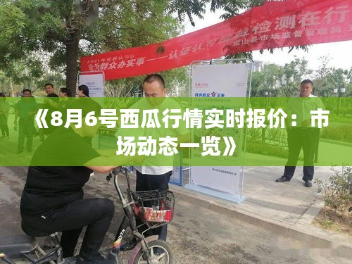 《8月6号西瓜行情实时报价：市场动态一览》