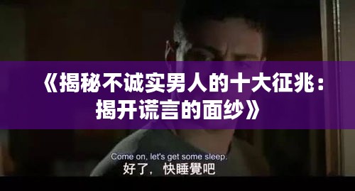 《揭秘不诚实男人的十大征兆：揭开谎言的面纱》