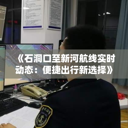《石洞口至新河航线实时动态：便捷出行新选择》